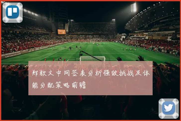 郑钦文中网签表分析强敌挑战及体能分配策略前瞻