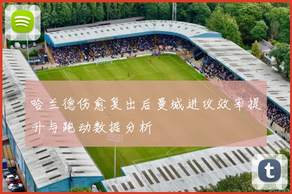 哈兰德伤愈复出后曼城进攻效率提升与跑动数据分析