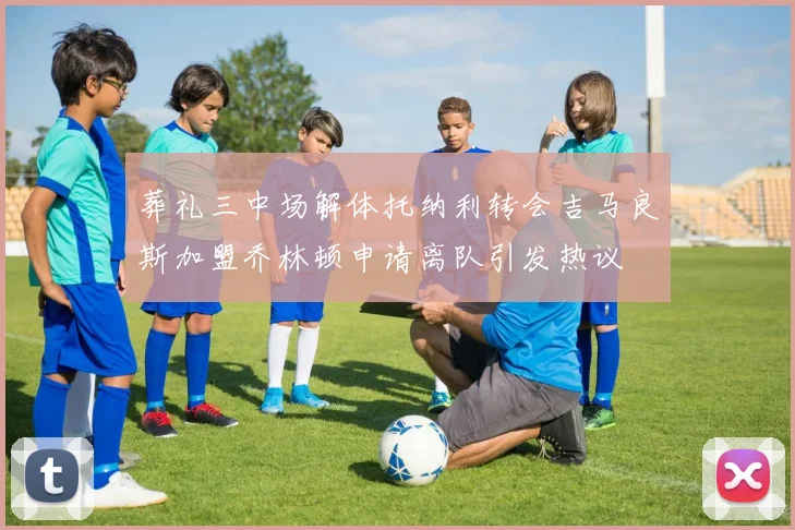 葬礼三中场解体托纳利转会吉马良斯加盟乔林顿申请离队引发热议